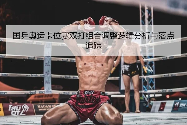 国乒奥运卡位赛双打组合调整逻辑分析与落点追踪