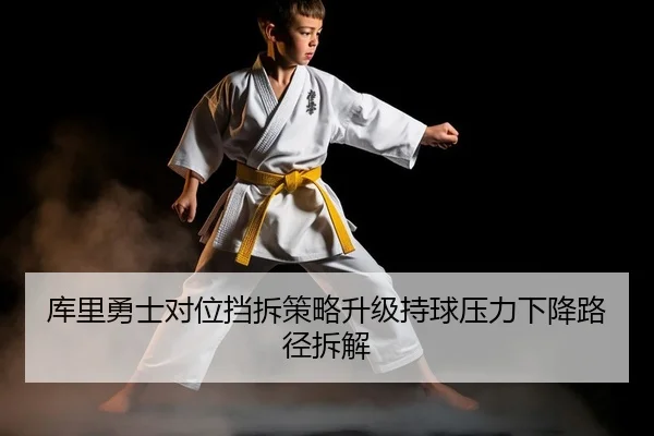 库里勇士对位挡拆策略升级持球压力下降路径拆解